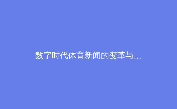 数字时代体育新闻的变革与挑战：从传统报道到沉浸式体验 - 2