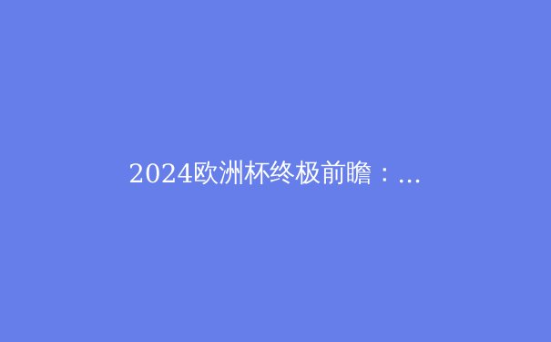 2024欧洲杯终极前瞻：群雄逐鹿，谁将问鼎德劳内杯？ - 3