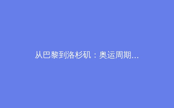 从巴黎到洛杉矶：奥运周期下的体育产业变革与运动员价值重塑 - 4