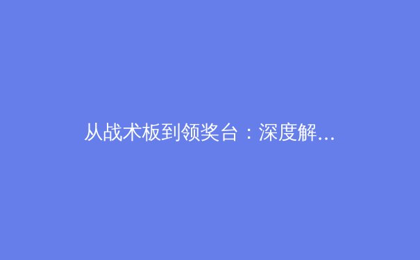 从战术板到领奖台：深度解析现代体育竞技背后的科技革命与人文精神 - 3