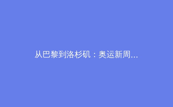 从巴黎到洛杉矶：奥运新周期下的中国军团战略转型与挑战
