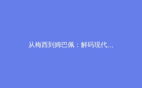 从梅西到姆巴佩：解码现代足球运动员的体能革命与竞技寿命延长之谜 - 3